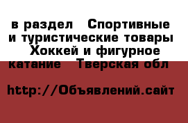  в раздел : Спортивные и туристические товары » Хоккей и фигурное катание . Тверская обл.